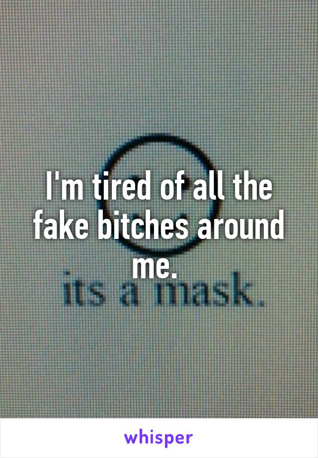 I'm tired of all the fake bitches around me. 