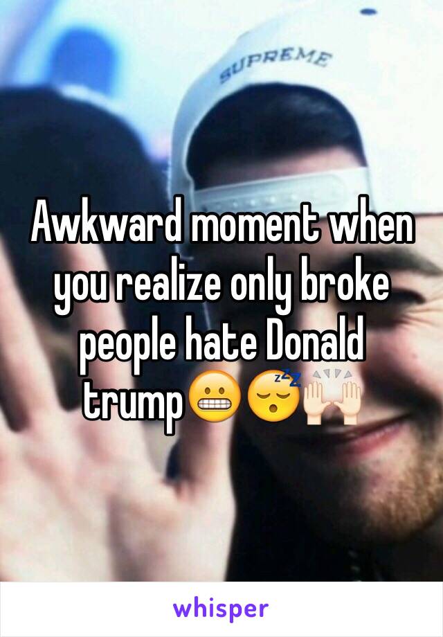 Awkward moment when you realize only broke people hate Donald trump😬😴🙌🏻