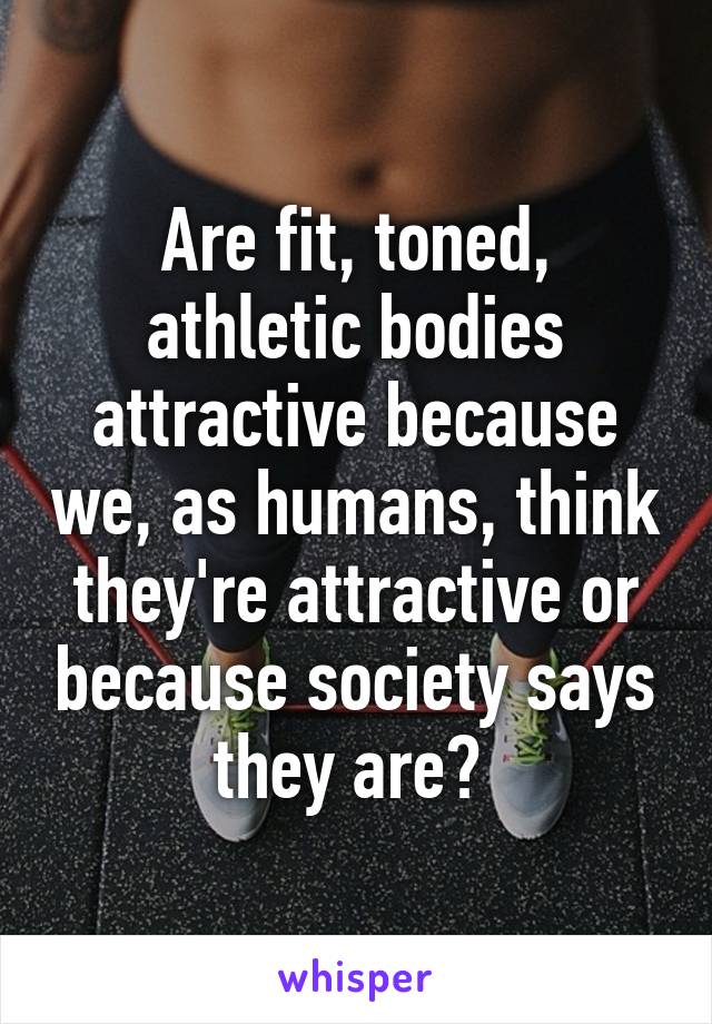 Are fit, toned, athletic bodies attractive because we, as humans, think they're attractive or because society says they are? 