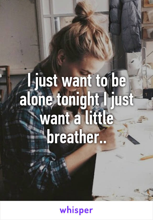 I just want to be alone tonight I just want a little breather..