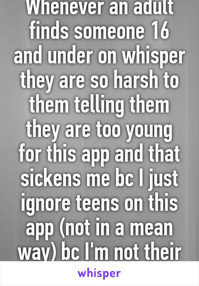 Whenever an adult finds someone 16 and under on whisper they are so harsh to them telling them they are too young for this app and that sickens me bc I just ignore teens on this app (not in a mean way) bc I'm not their fucking parent 