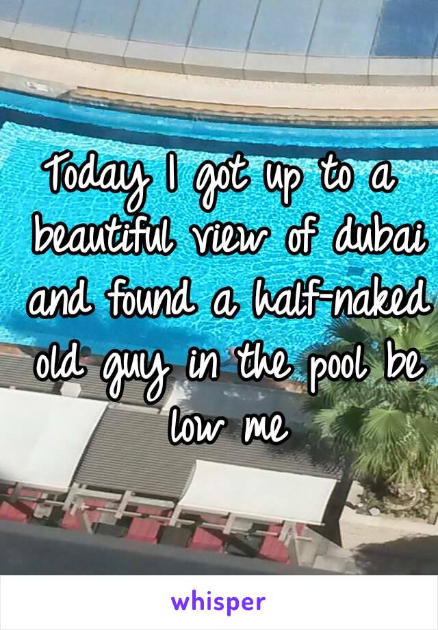 Today I got up to a beautiful view of dubai and found a half-naked old guy in the pool be low me