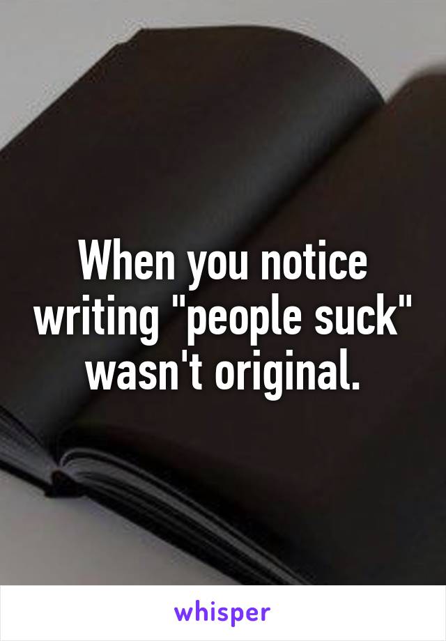 When you notice writing "people suck" wasn't original.