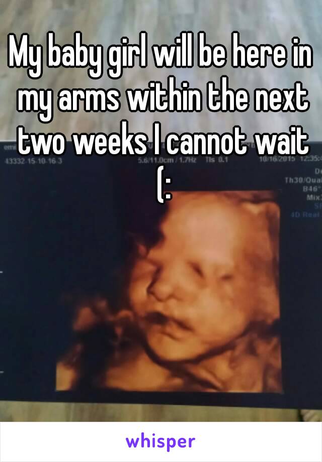 My baby girl will be here in my arms within the next two weeks I cannot wait (: