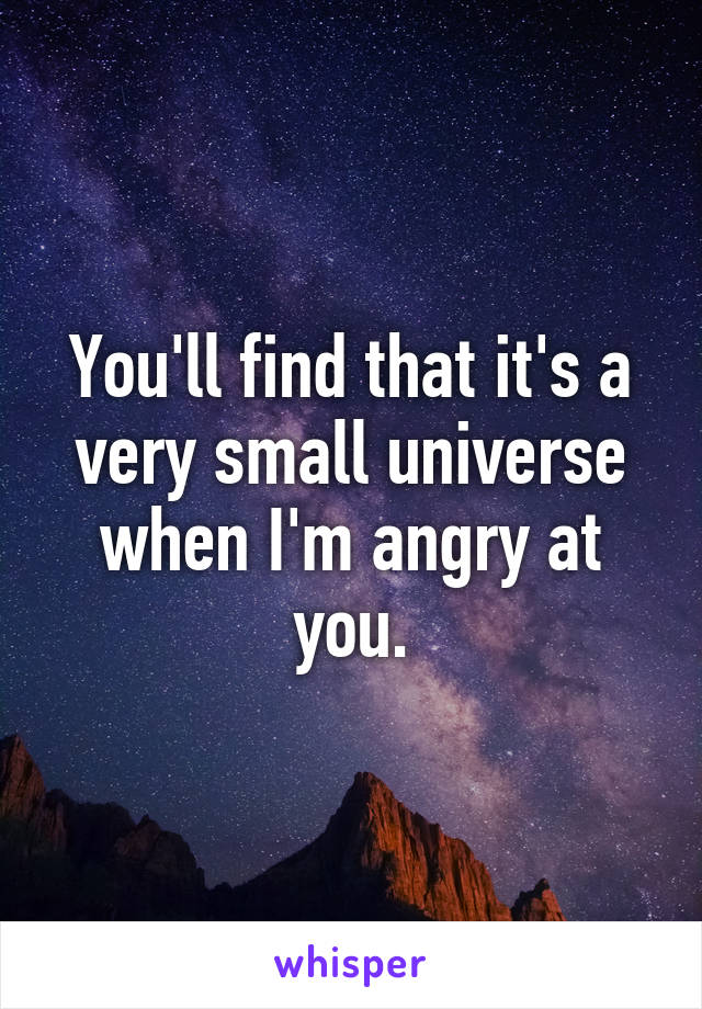 You'll find that it's a very small universe when I'm angry at you.