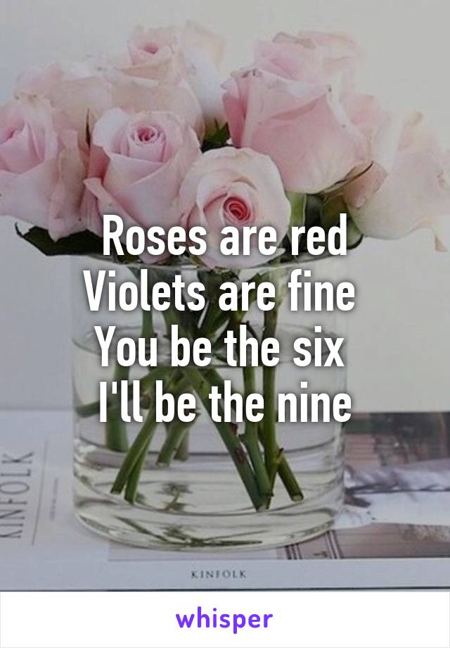 Roses are red
Violets are fine 
You be the six 
I'll be the nine