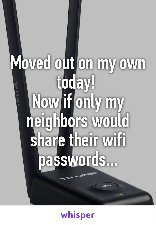 Moved out on my own today! 
Now if only my neighbors would share their wifi passwords...