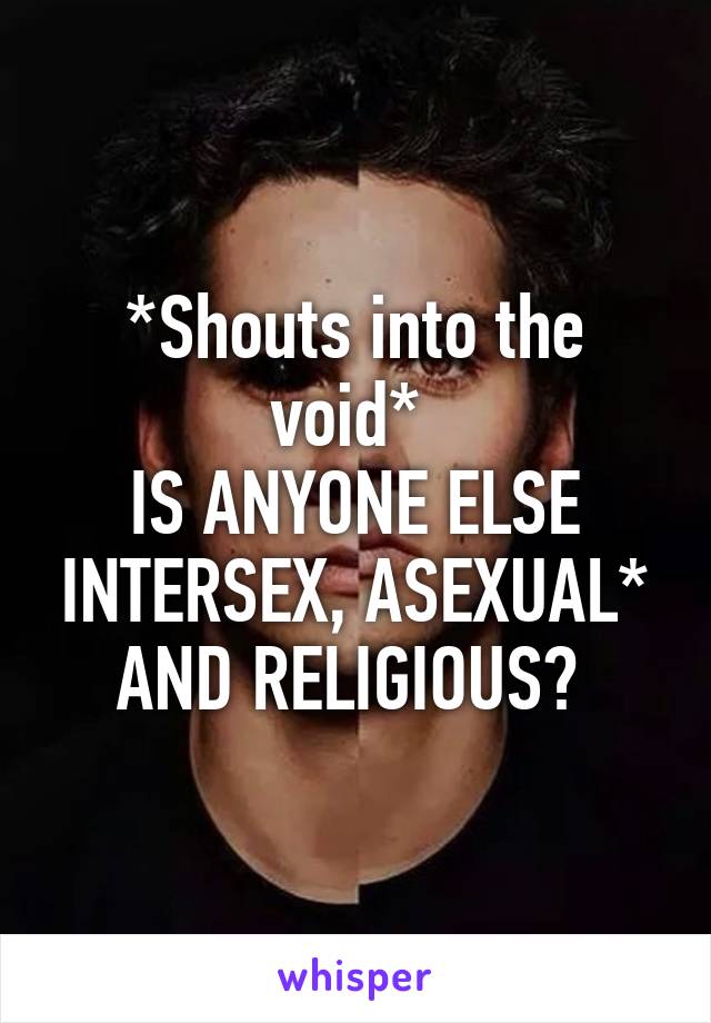*Shouts into the void* 
IS ANYONE ELSE INTERSEX, ASEXUAL* AND RELIGIOUS? 