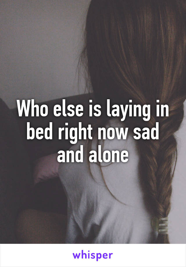 Who else is laying in bed right now sad and alone