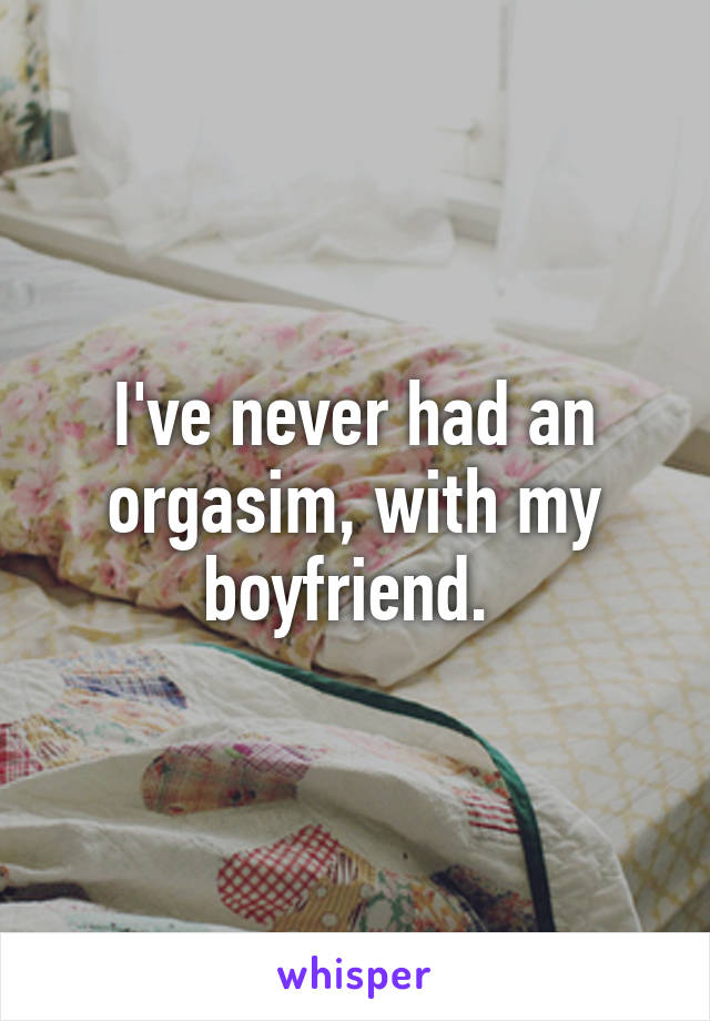 I've never had an orgasim, with my boyfriend. 