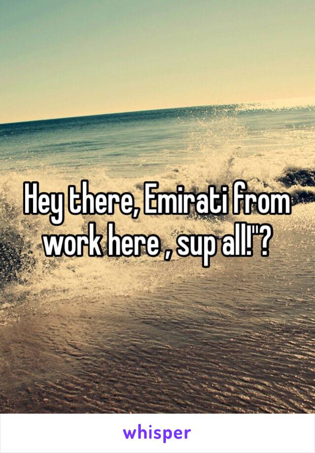 Hey there, Emirati from work here , sup all!"?