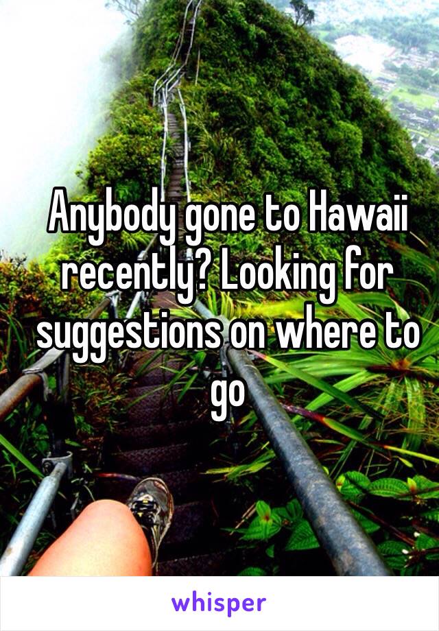 Anybody gone to Hawaii recently? Looking for suggestions on where to go
