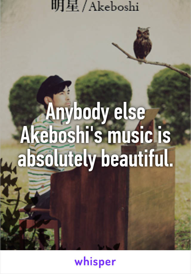 Anybody else Akeboshi's music is absolutely beautiful.