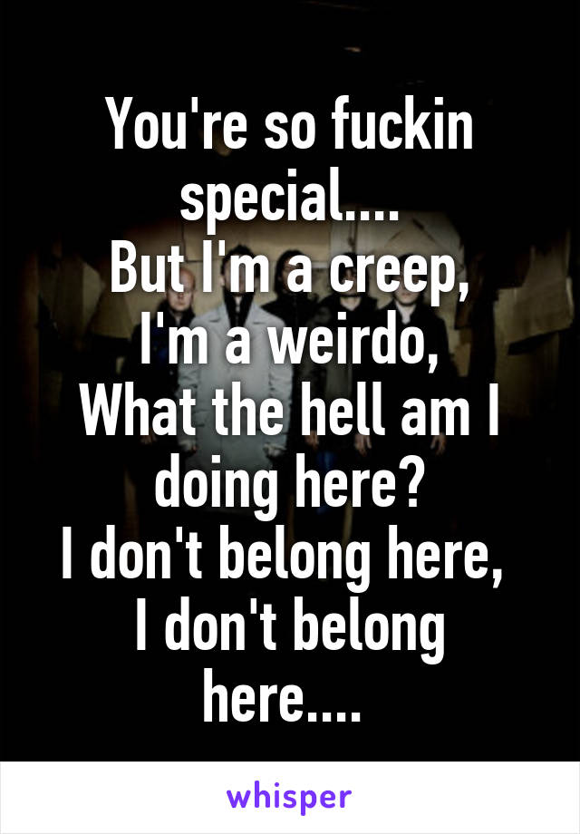 You're so fuckin special....
But I'm a creep,
I'm a weirdo,
What the hell am I doing here?
I don't belong here, 
I don't belong here.... 