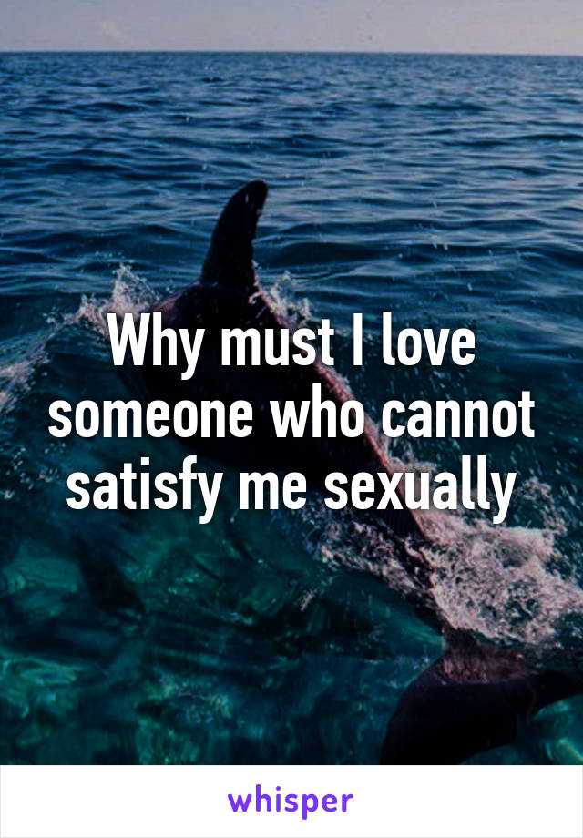 Why must I love someone who cannot satisfy me sexually