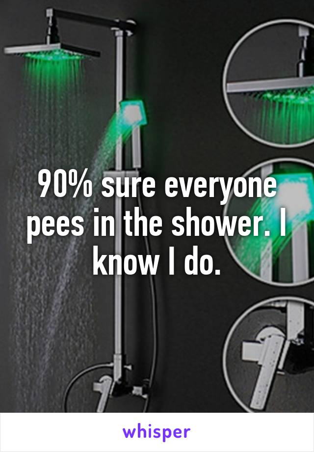 90% sure everyone pees in the shower. I know I do.