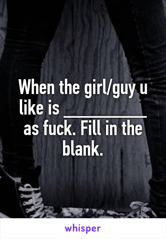 When the girl/guy u like is ________ as fuck. Fill in the blank.