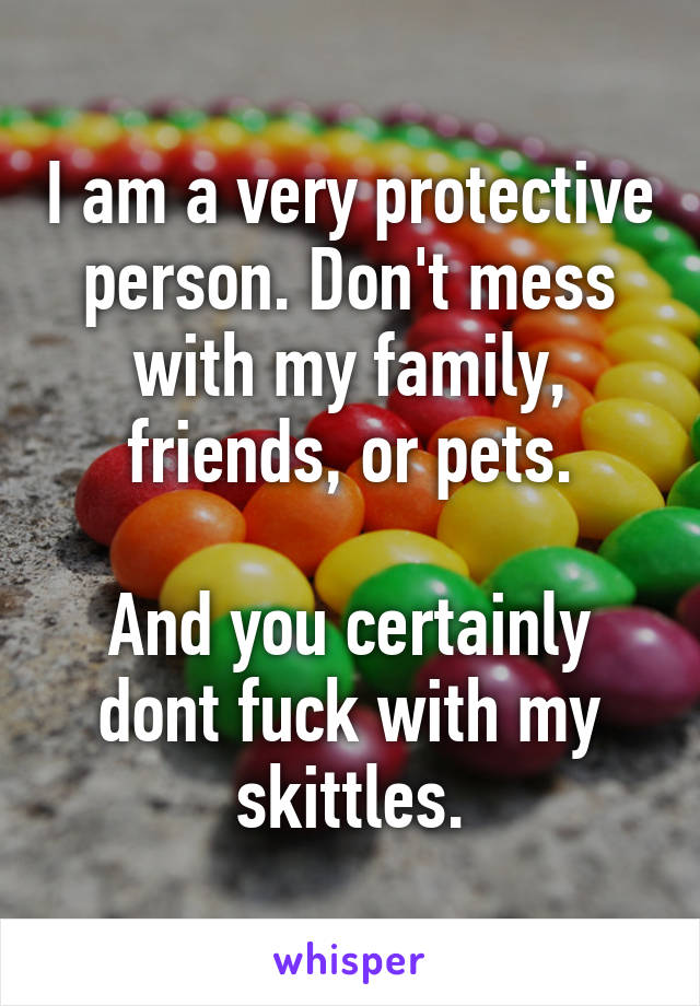I am a very protective person. Don't mess with my family, friends, or pets.

And you certainly dont fuck with my skittles.