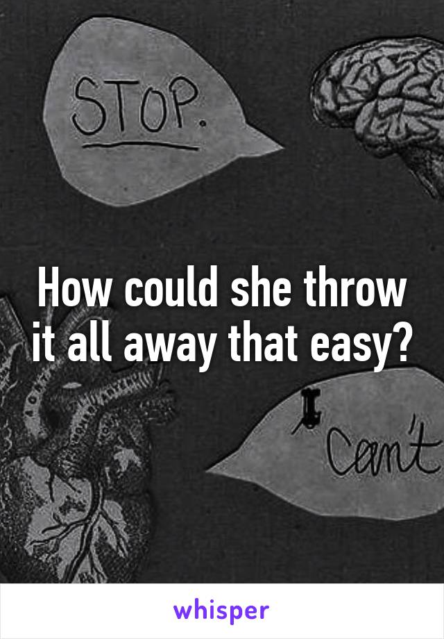 How could she throw it all away that easy?