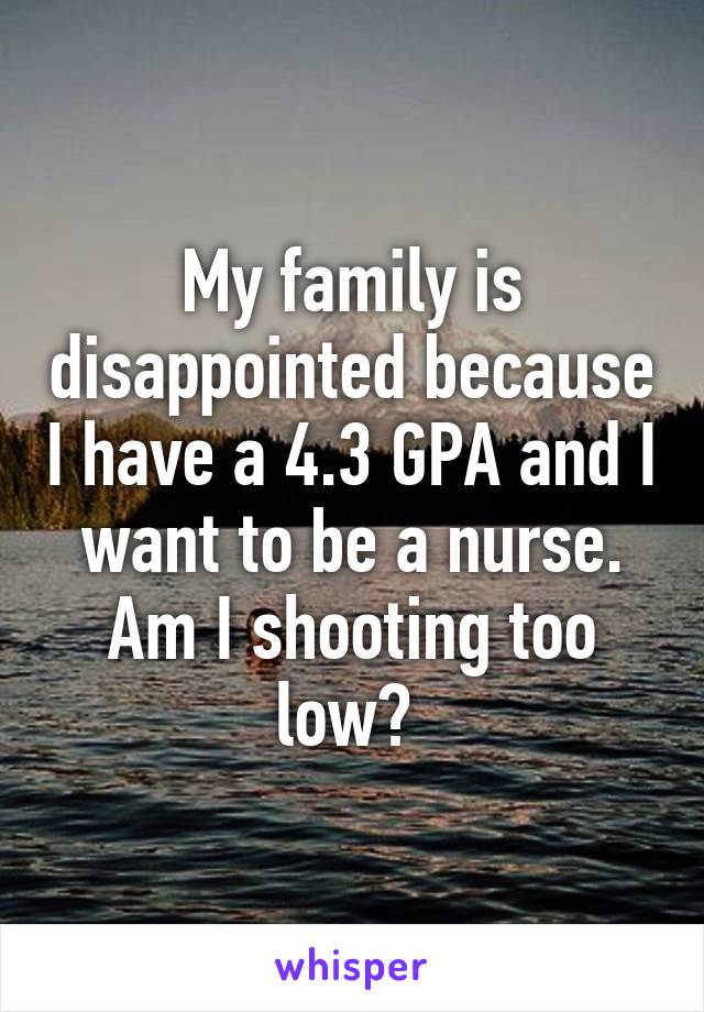 My family is disappointed because I have a 4.3 GPA and I want to be a nurse. Am I shooting too low? 