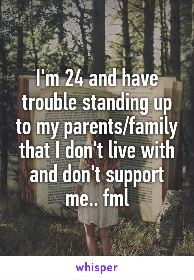 I'm 24 and have trouble standing up to my parents/family that I don't live with and don't support me.. fml