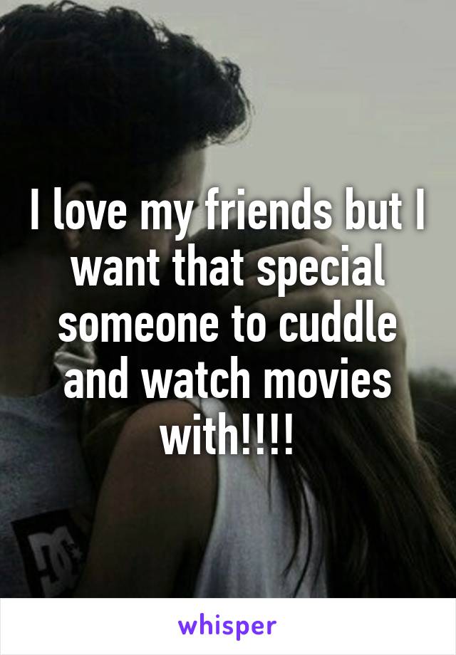 I love my friends but I want that special someone to cuddle and watch movies with!!!!