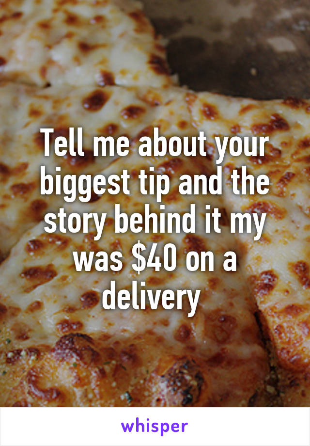 Tell me about your biggest tip and the story behind it my was $40 on a delivery 