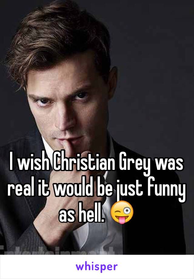 I wish Christian Grey was real it would be just funny as hell. 😜
