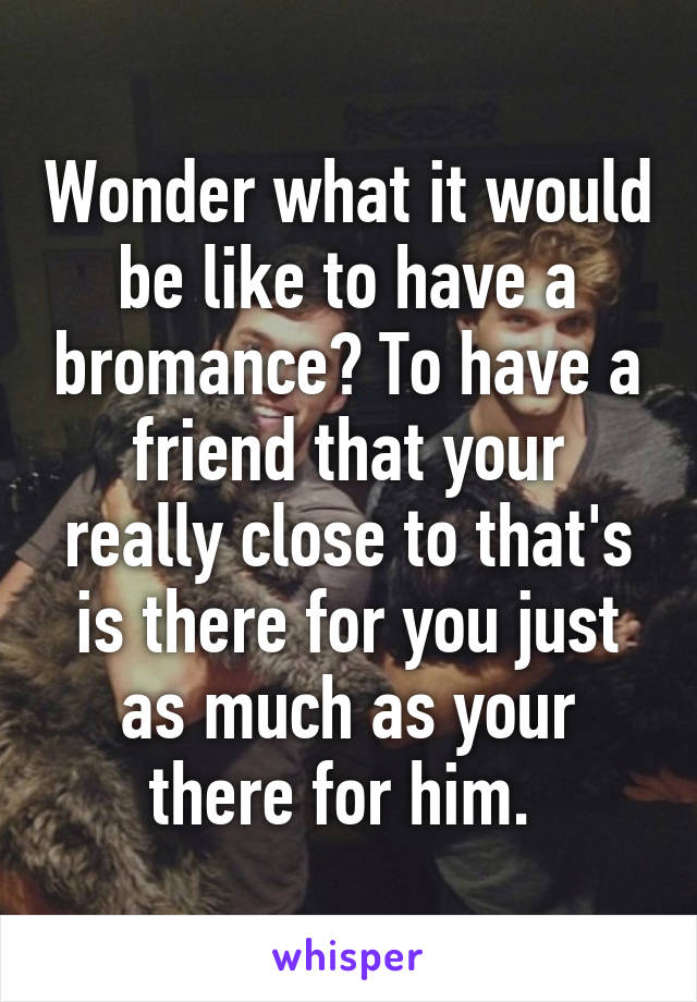 Wonder what it would be like to have a bromance? To have a friend that your really close to that's is there for you just as much as your there for him. 