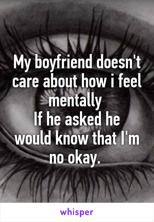 My boyfriend doesn't care about how i feel mentally 
If he asked he would know that I'm no okay. 