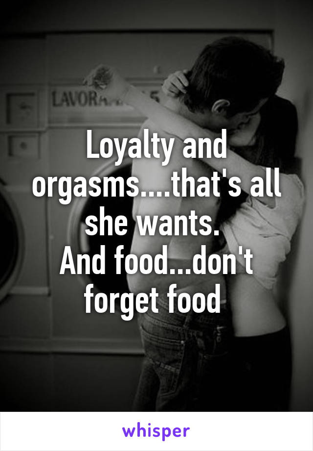 Loyalty and orgasms....that's all she wants. 
And food...don't forget food 