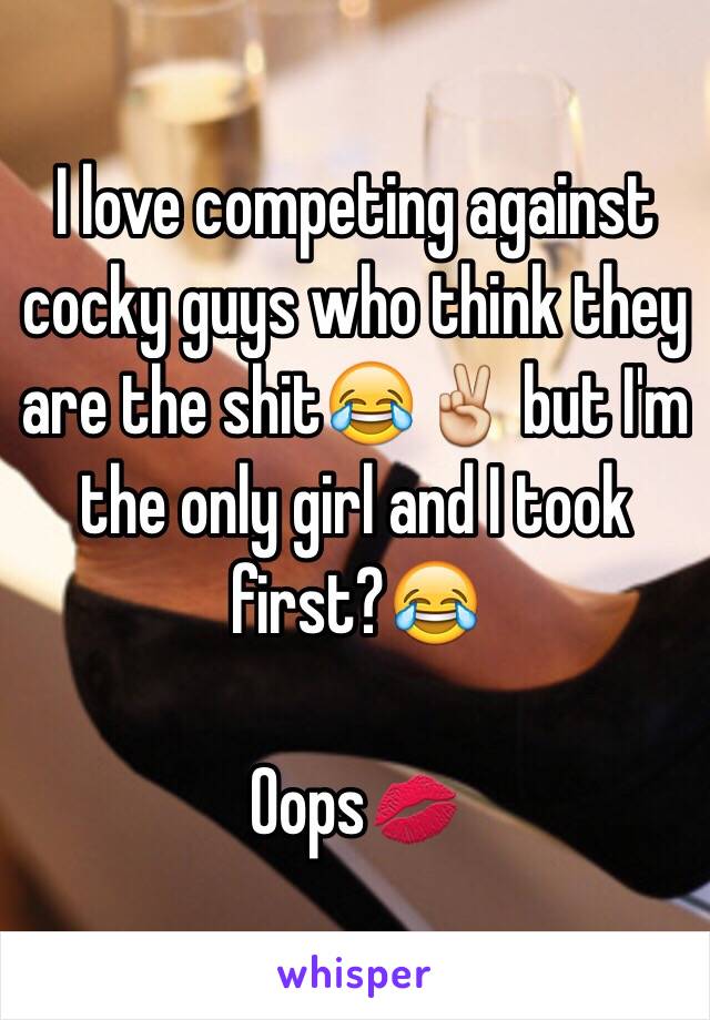 I love competing against cocky guys who think they are the shit😂✌️ but I'm the only girl and I took first?😂 

Oops💋