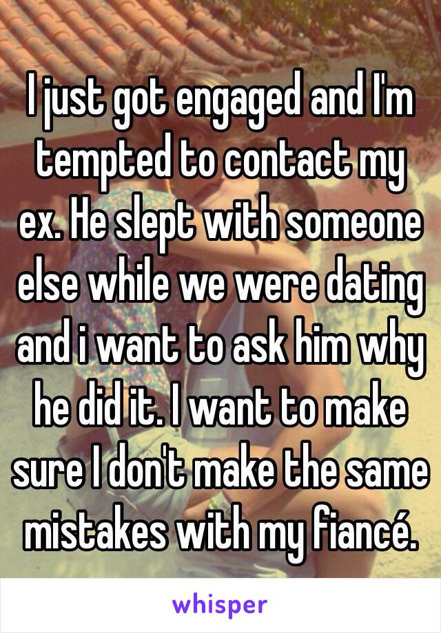 I just got engaged and I'm tempted to contact my ex. He slept with someone else while we were dating and i want to ask him why he did it. I want to make sure I don't make the same mistakes with my fiancé.