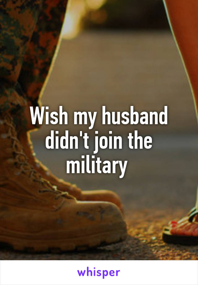 Wish my husband didn't join the military 