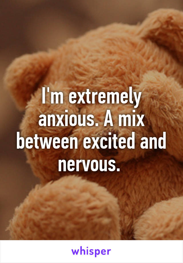 I'm extremely anxious. A mix between excited and nervous. 