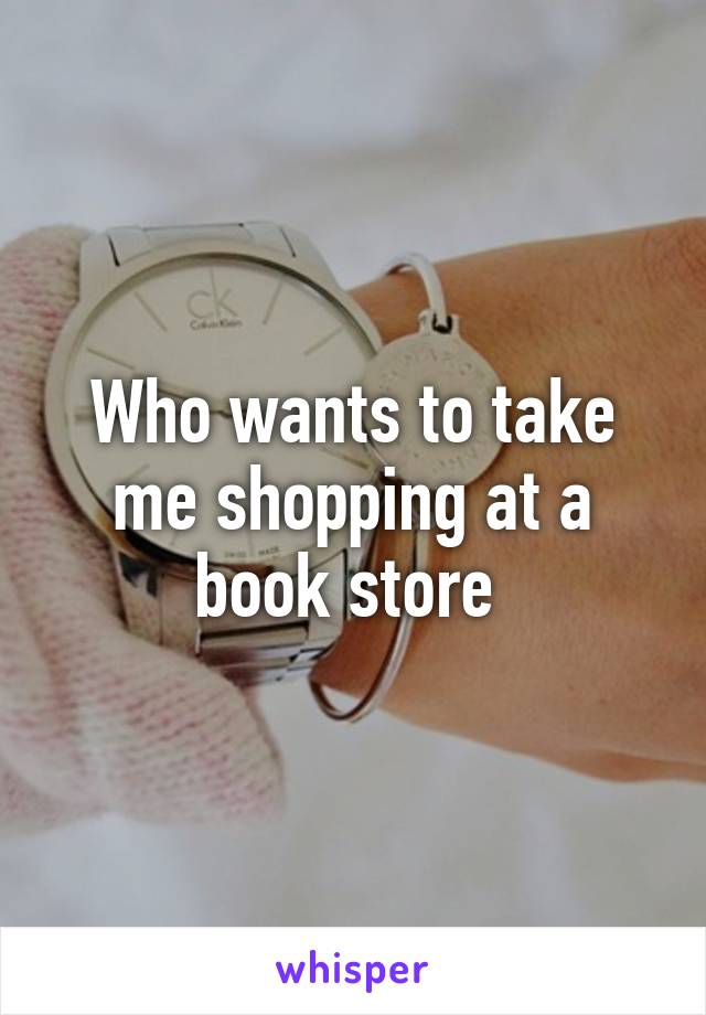 Who wants to take me shopping at a book store 