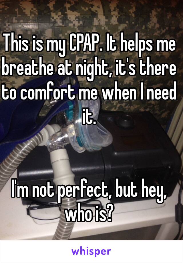 This is my CPAP. It helps me breathe at night, it's there to comfort me when I need it.


I'm not perfect, but hey, who is?