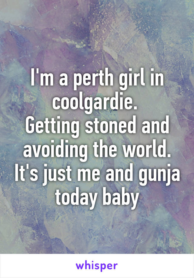 I'm a perth girl in coolgardie. 
Getting stoned and avoiding the world. It's just me and gunja today baby