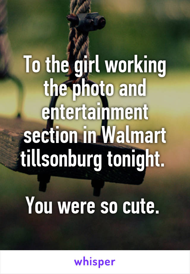To the girl working the photo and entertainment section in Walmart tillsonburg tonight. 

You were so cute. 