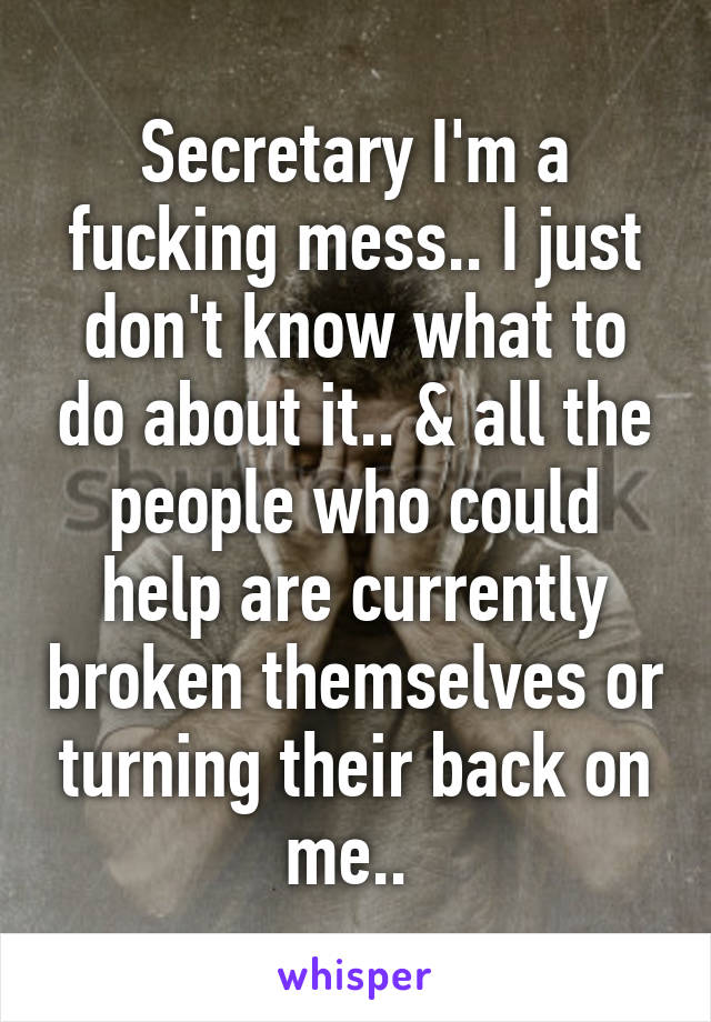 Secretary I'm a fucking mess.. I just don't know what to do about it.. & all the people who could help are currently broken themselves or turning their back on me.. 