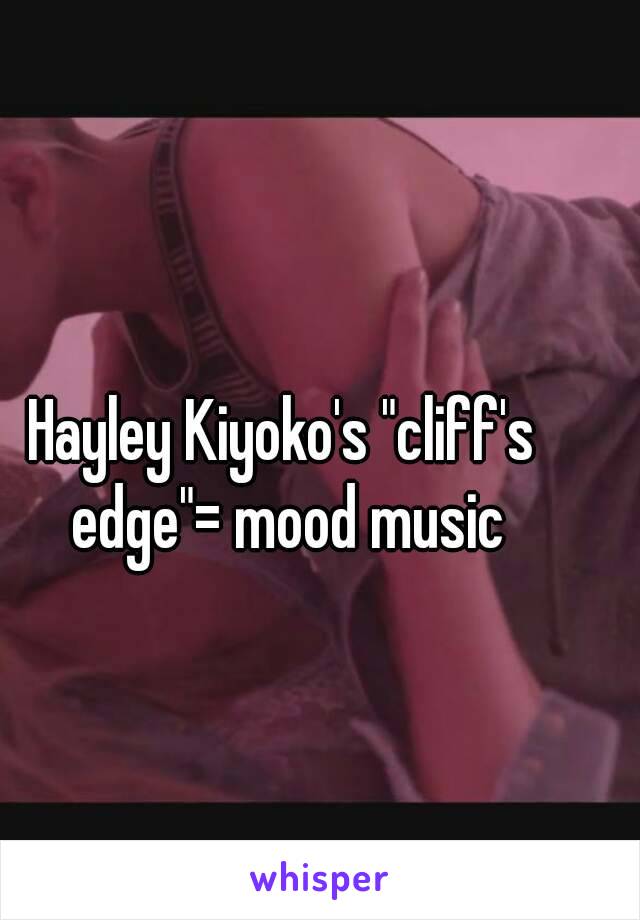 Hayley Kiyoko's "cliff's edge"= mood music