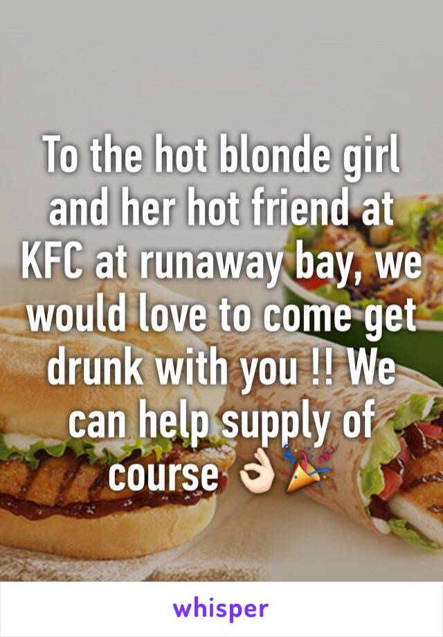 To the hot blonde girl and her hot friend at KFC at runaway bay, we would love to come get drunk with you !! We can help supply of course 👌🏻🎉