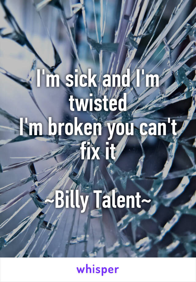I'm sick and I'm twisted
I'm broken you can't fix it

~Billy Talent~