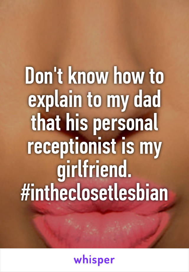 Don't know how to explain to my dad that his personal receptionist is my girlfriend. #intheclosetlesbian