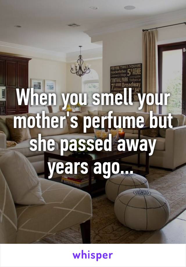 When you smell your mother's perfume but she passed away years ago... 