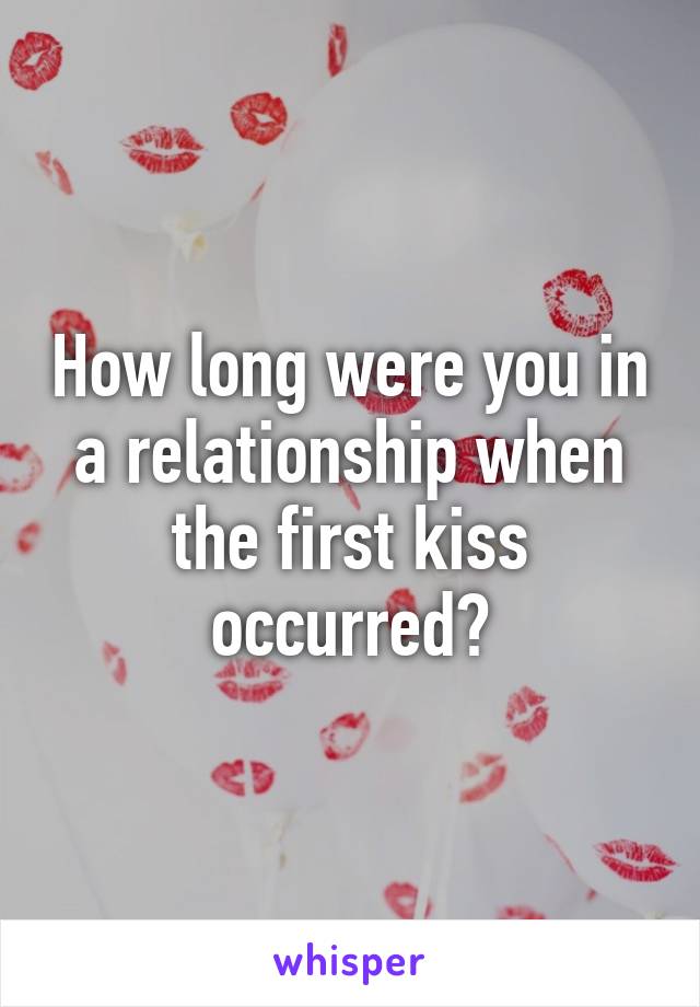 How long were you in a relationship when the first kiss occurred?