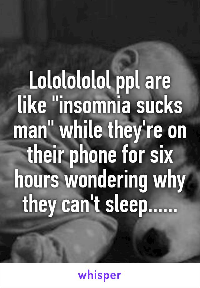 Lololololol ppl are like "insomnia sucks man" while they're on their phone for six hours wondering why they can't sleep......