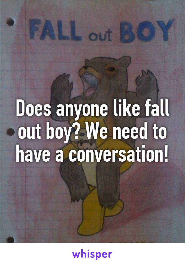 Does anyone like fall out boy? We need to have a conversation!