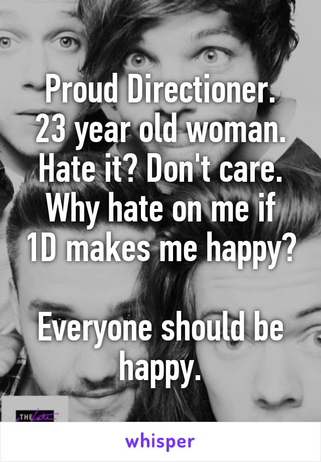Proud Directioner.
23 year old woman.
Hate it? Don't care.
Why hate on me if 1D makes me happy? 
Everyone should be happy.