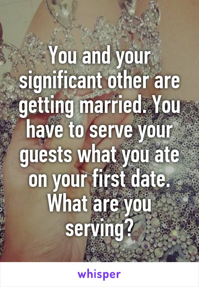 You and your significant other are getting married. You have to serve your guests what you ate on your first date.
What are you serving?